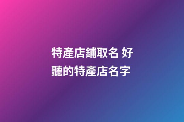 特產店鋪取名 好聽的特產店名字-第1張-店鋪起名-玄機派